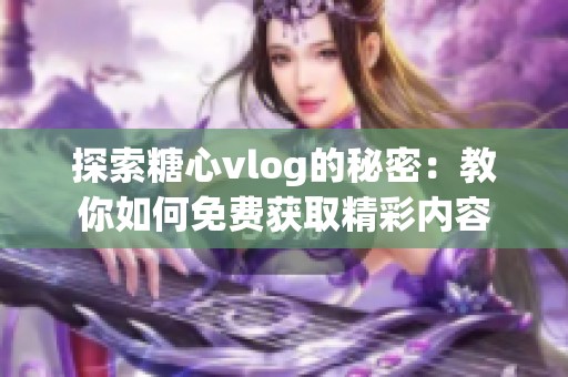 探索糖心vlog的秘密：教你如何免费获取精彩内容