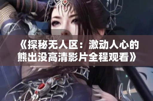 《探秘无人区：激动人心的熊出没高清影片全程观看》