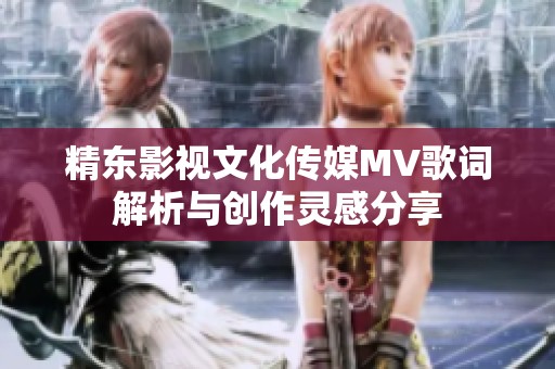 精东影视文化传媒MV歌词解析与创作灵感分享