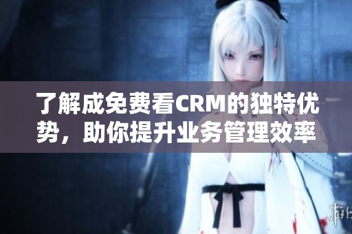 了解成免费看CRM的独特优势，助你提升业务管理效率