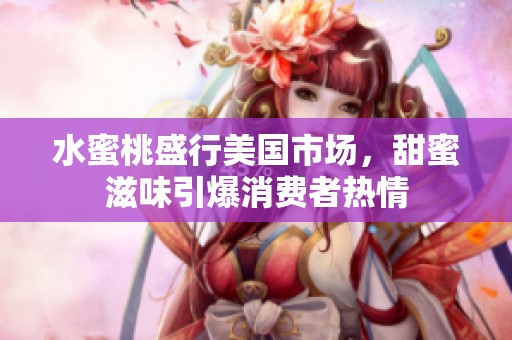 水蜜桃盛行美国市场，甜蜜滋味引爆消费者热情