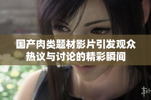 国产肉类题材影片引发观众热议与讨论的精彩瞬间