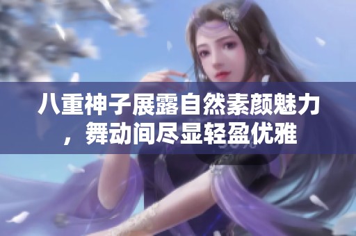 八重神子展露自然素颜魅力，舞动间尽显轻盈优雅