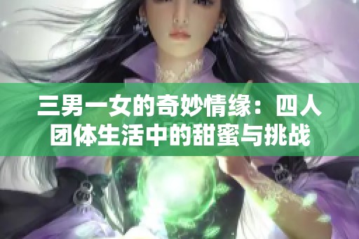 三男一女的奇妙情缘：四人团体生活中的甜蜜与挑战