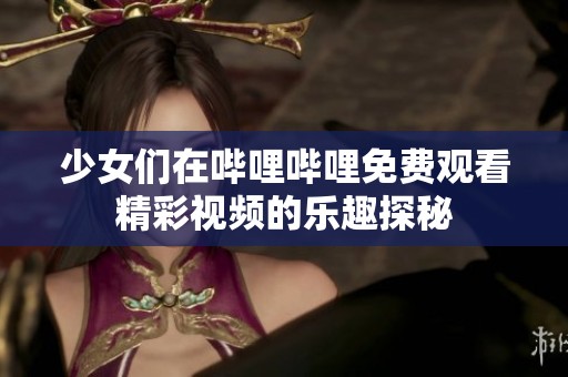 少女们在哔哩哔哩免费观看精彩视频的乐趣探秘