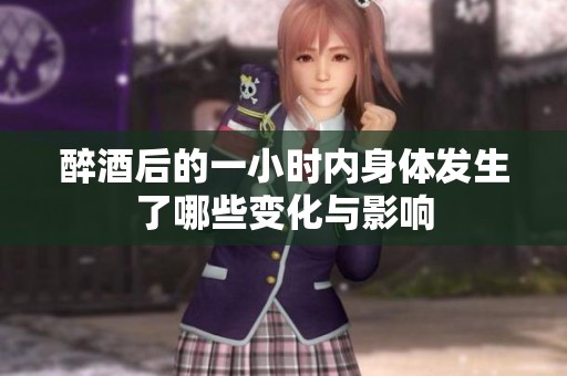 醉酒后的一小时内身体发生了哪些变化与影响