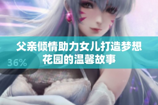 父亲倾情助力女儿打造梦想花园的温馨故事