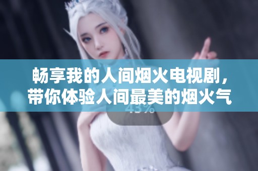 畅享我的人间烟火电视剧，带你体验人间最美的烟火气息