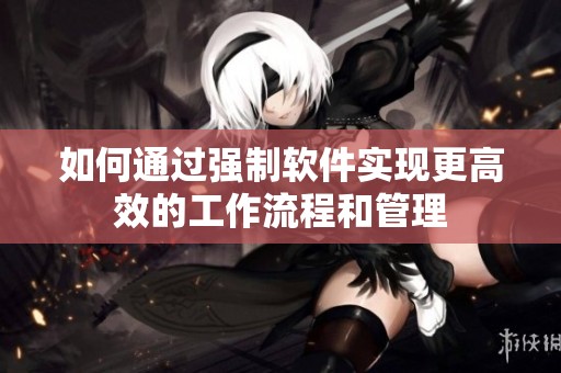 如何通过强制软件实现更高效的工作流程和管理