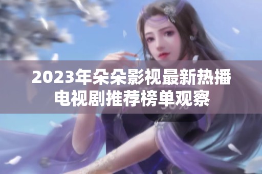 2023年朵朵影视最新热播电视剧推荐榜单观察