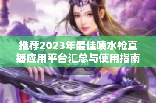 推荐2023年最佳喷水枪直播应用平台汇总与使用指南