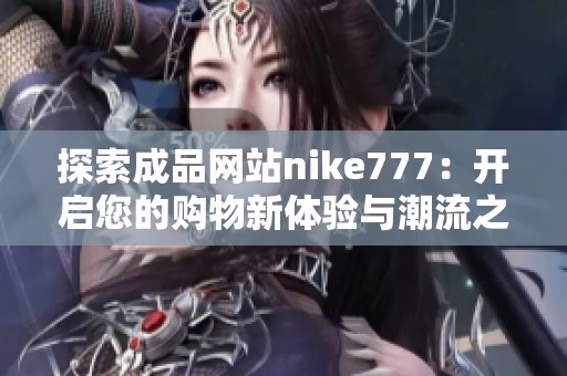 探索成品网站nike777：开启您的购物新体验与潮流之旅