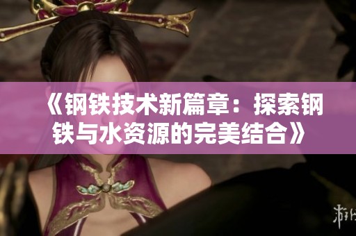 《钢铁技术新篇章：探索钢铁与水资源的完美结合》