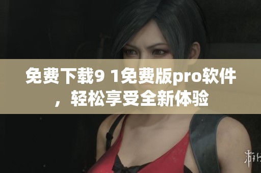 免费下载9 1免费版pro软件，轻松享受全新体验
