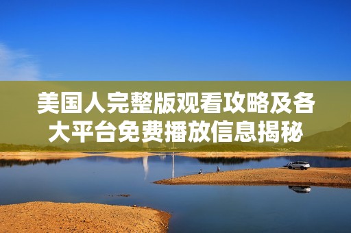 美国人完整版观看攻略及各大平台免费播放信息揭秘