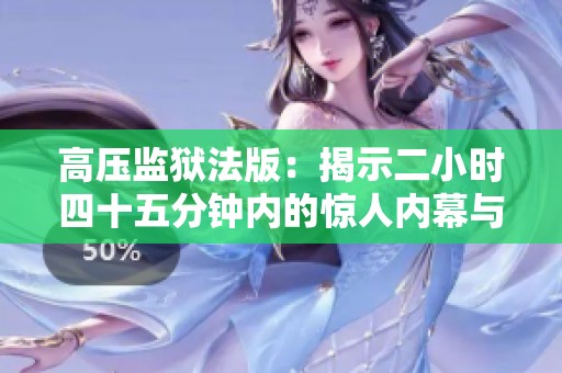 高压监狱法版：揭示二小时四十五分钟内的惊人内幕与真相
