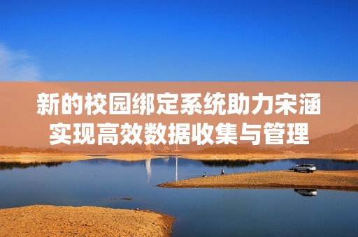 新的校园绑定系统助力宋涵实现高效数据收集与管理