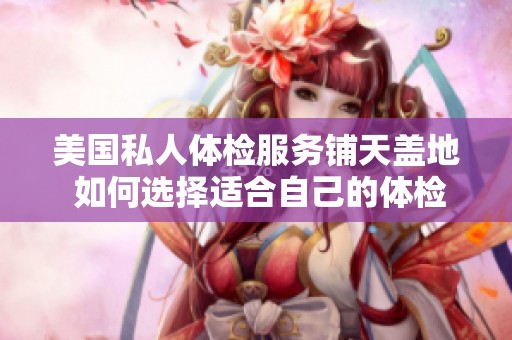 美国私人体检服务铺天盖地 如何选择适合自己的体检方案