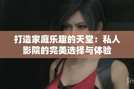 打造家庭乐趣的天堂：私人影院的完美选择与体验
