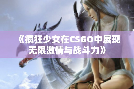 《疯狂少女在CSGO中展现无限激情与战斗力》