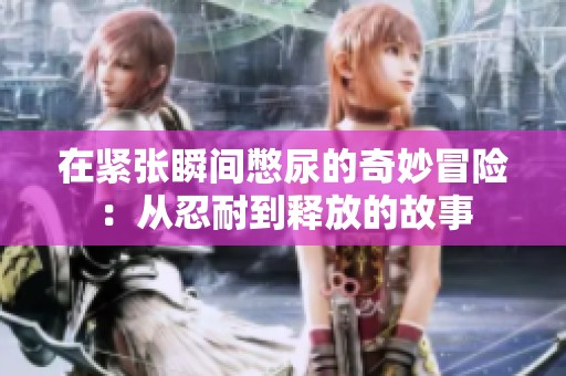 在紧张瞬间憋尿的奇妙冒险：从忍耐到释放的故事