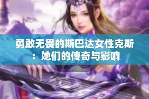 勇敢无畏的斯巴达女性克斯：她们的传奇与影响