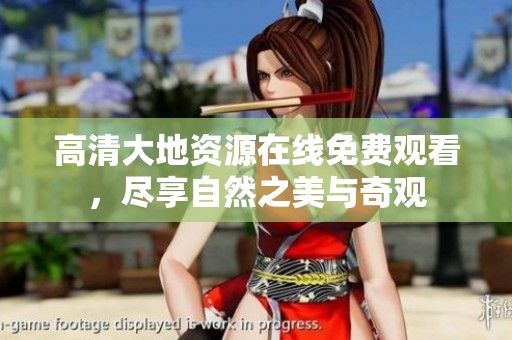 高清大地资源在线免费观看，尽享自然之美与奇观