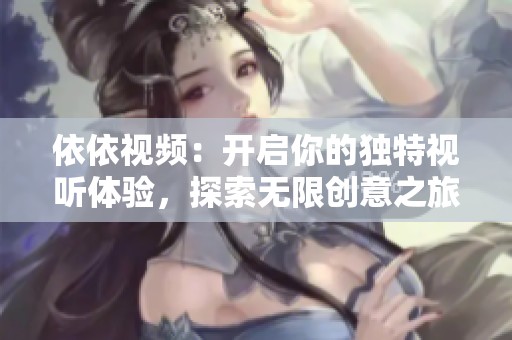 依依视频：开启你的独特视听体验，探索无限创意之旅