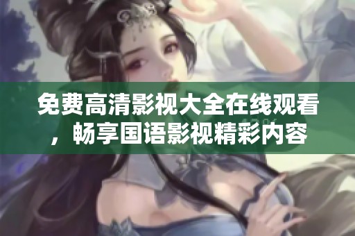 免费高清影视大全在线观看，畅享国语影视精彩内容