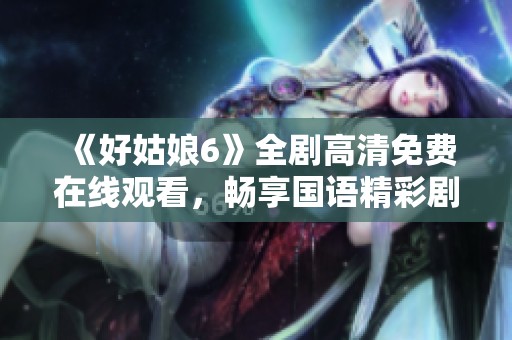 《好姑娘6》全剧高清免费在线观看，畅享国语精彩剧情