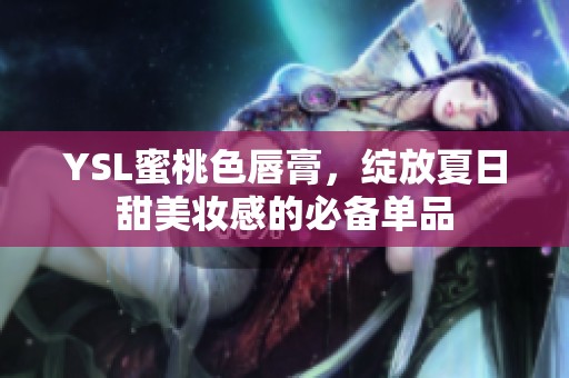 YSL蜜桃色唇膏，绽放夏日甜美妆感的必备单品