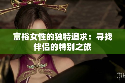 富裕女性的独特追求：寻找伴侣的特别之旅