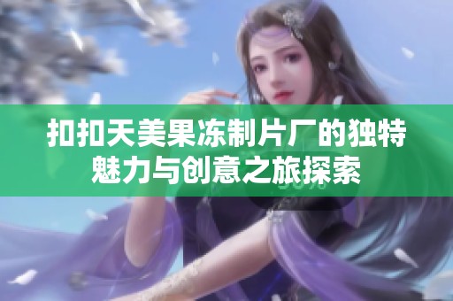 扣扣天美果冻制片厂的独特魅力与创意之旅探索