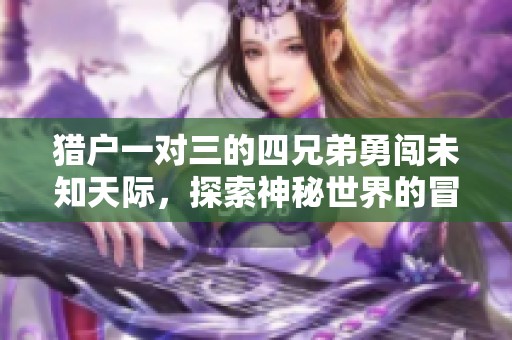 猎户一对三的四兄弟勇闯未知天际，探索神秘世界的冒险之旅