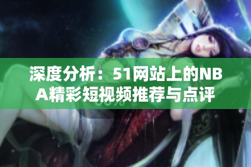 深度分析：51网站上的NBA精彩短视频推荐与点评