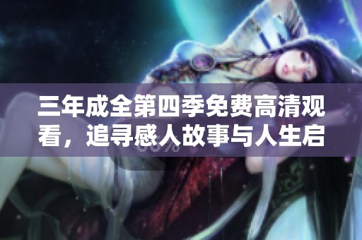 三年成全第四季免费高清观看，追寻感人故事与人生启示