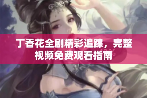 丁香花全剧精彩追踪，完整视频免费观看指南