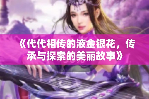 《代代相传的液金银花，传承与探索的美丽故事》