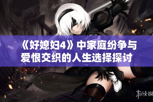 《好媳妇4》中家庭纷争与爱恨交织的人生选择探讨
