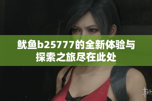 鱿鱼b25777的全新体验与探索之旅尽在此处
