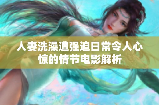 人妻洗澡遭强迫日常令人心惊的情节电影解析