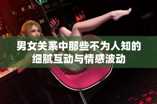 男女关系中那些不为人知的细腻互动与情感波动