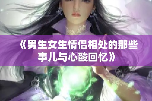 《男生女生情侣相处的那些事儿与心酸回忆》