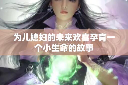 为儿媳妇的未来欢喜孕育一个小生命的故事