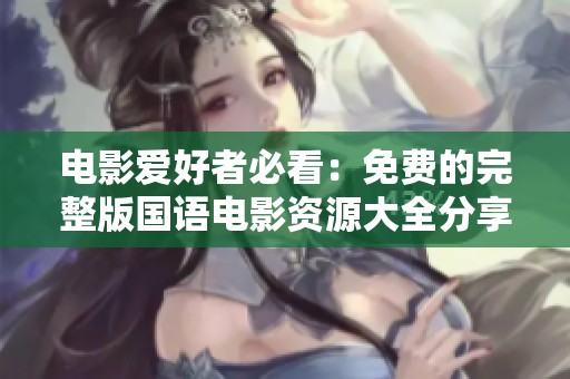 电影爱好者必看：免费的完整版国语电影资源大全分享
