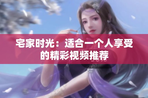 宅家时光：适合一个人享受的精彩视频推荐