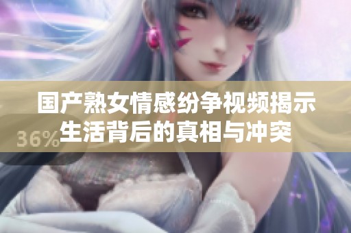 国产熟女情感纷争视频揭示生活背后的真相与冲突