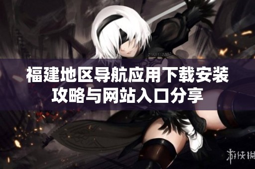 福建地区导航应用下载安装攻略与网站入口分享