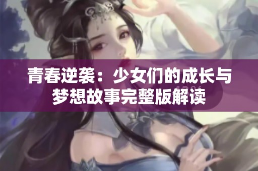 青春逆袭：少女们的成长与梦想故事完整版解读