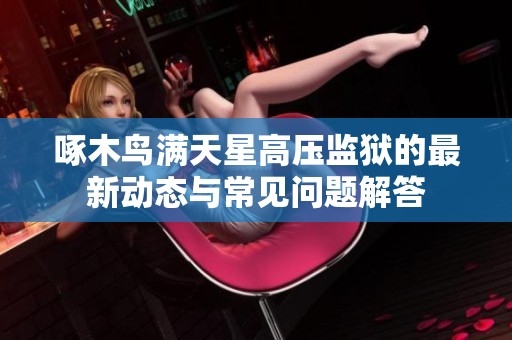 啄木鸟满天星高压监狱的最新动态与常见问题解答